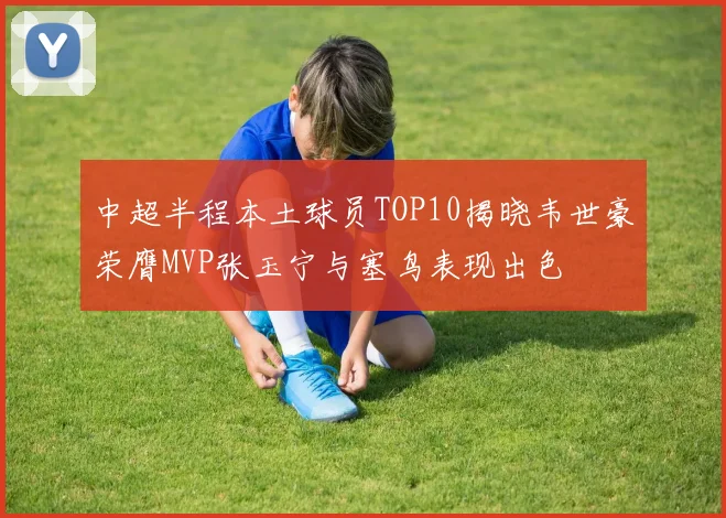 中超半程本土球员TOP10揭晓韦世豪荣膺MVP张玉宁与塞鸟表现出色