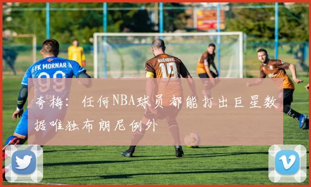 夸梅：任何NBA球员都能打出巨星数据唯独布朗尼例外