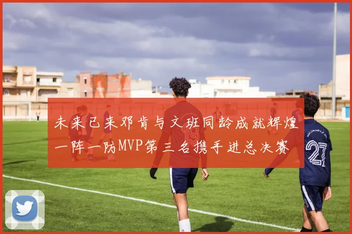 未来已来邓肯与文班同龄成就辉煌一阵一防MVP第三名携手进总决赛