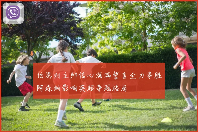 伯恩利主帅信心满满誓言全力争胜阿森纳影响英超争冠格局