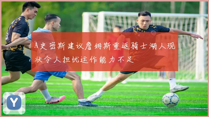 A史密斯建议詹姆斯重返骑士湖人现状令人担忧运作能力不足