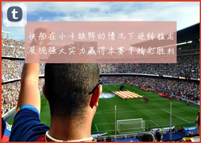 快船在小卡缺阵的情况下逆转猛龙展现强大实力赢得本赛季精彩胜利