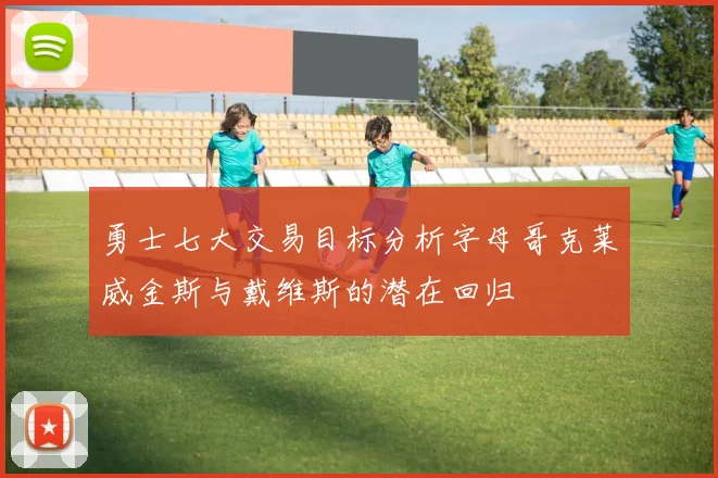 勇士七大交易目标分析字母哥克莱威金斯与戴维斯的潜在回归