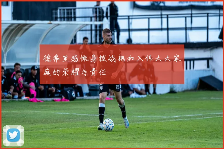 德弗里感慨身披战袍加入伟大大家庭的荣耀与责任