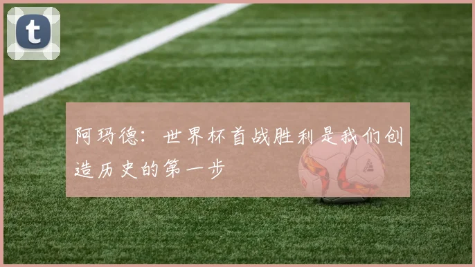 阿玛德：世界杯首战胜利是我们创造历史的第一步