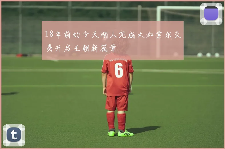 18年前的今天湖人完成大加索尔交易开启王朝新篇章