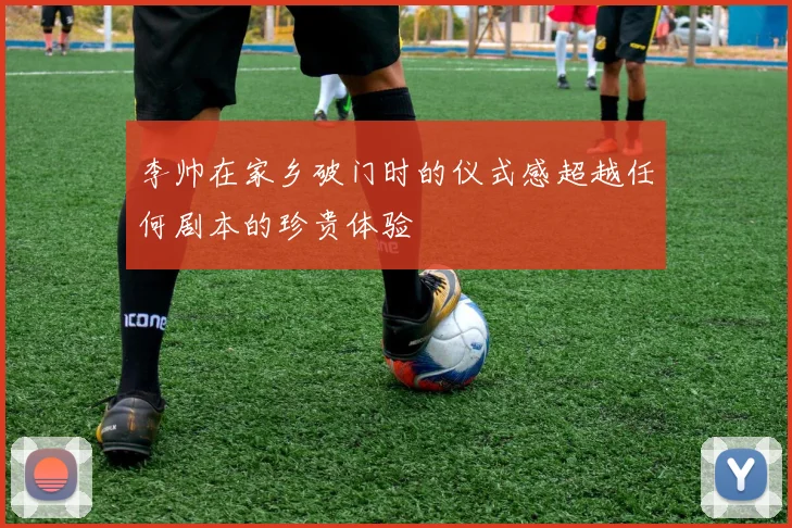 李帅在家乡破门时的仪式感超越任何剧本的珍贵体验