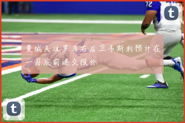 曼城关注罗马右后卫韦斯利预计在一月底前递交报价