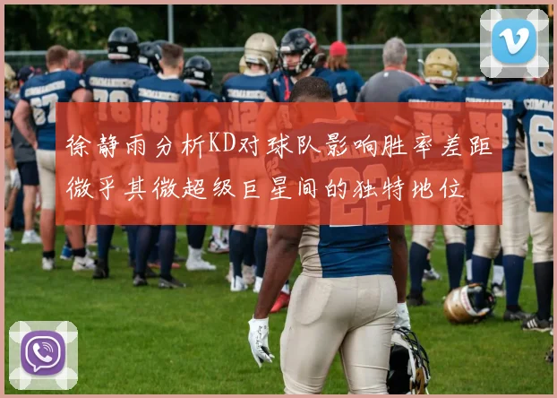 徐静雨分析KD对球队影响胜率差距微乎其微超级巨星间的独特地位