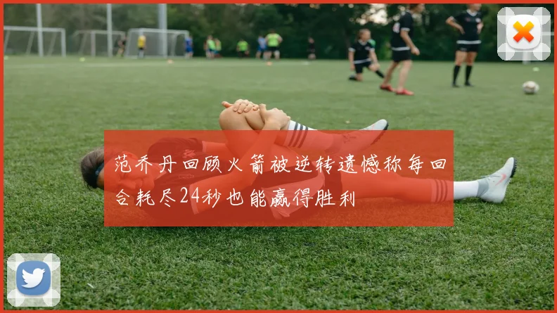 范乔丹回顾火箭被逆转遗憾称每回合耗尽24秒也能赢得胜利