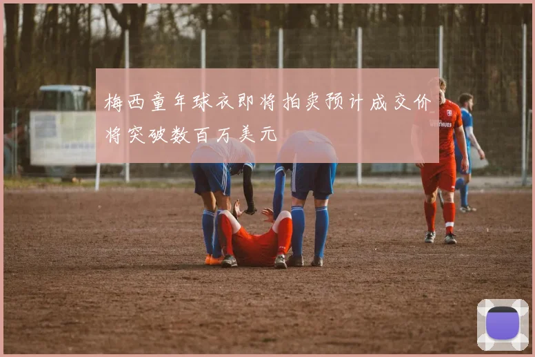 梅西童年球衣即将拍卖预计成交价将突破数百万美元