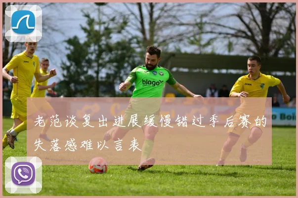 老范谈复出进展缓慢错过季后赛的失落感难以言表