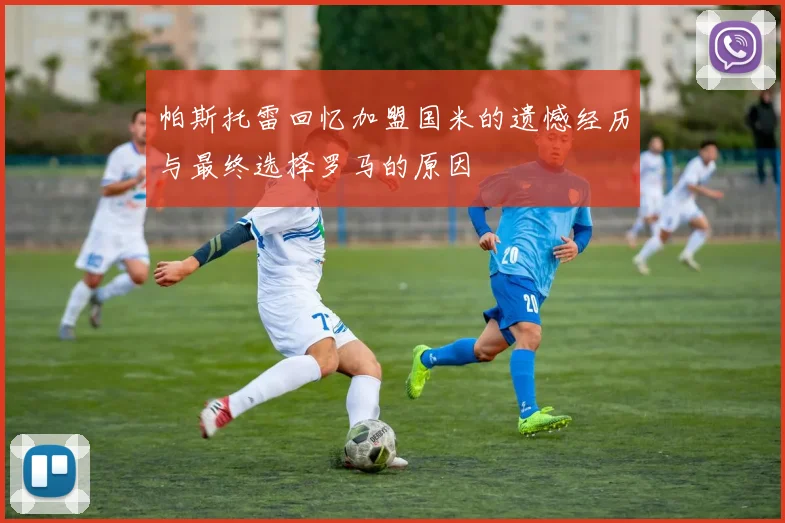 帕斯托雷回忆加盟国米的遗憾经历与最终选择罗马的原因