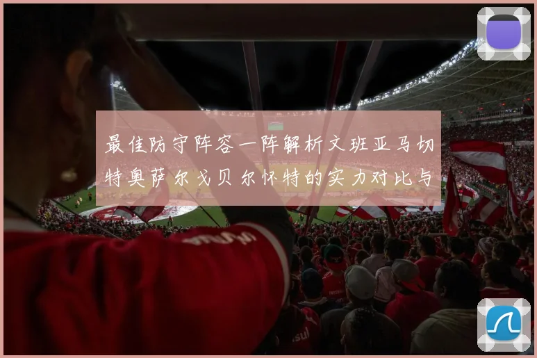 最佳防守阵容一阵解析文班亚马切特奥萨尔戈贝尔怀特的实力对比与展望