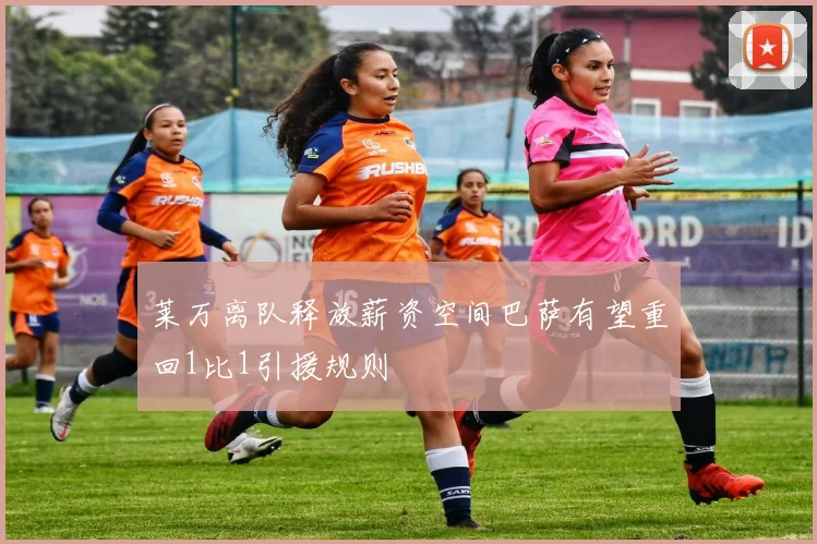 莱万离队释放薪资空间巴萨有望重回1比1引援规则