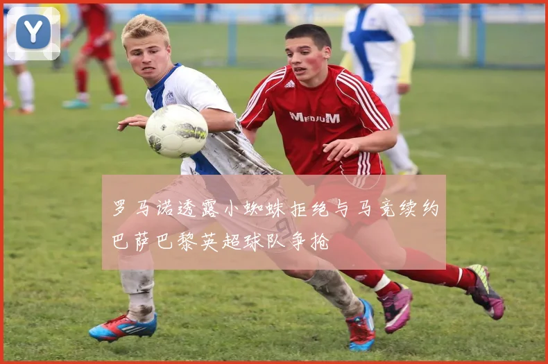 罗马诺透露小蜘蛛拒绝与马竞续约巴萨巴黎英超球队争抢