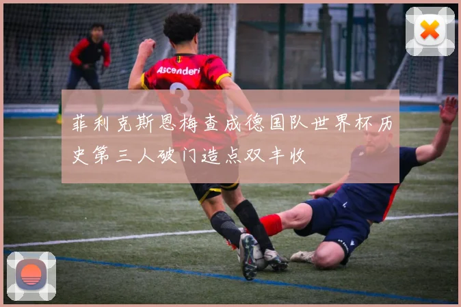 菲利克斯恩梅查成德国队世界杯历史第三人破门造点双丰收