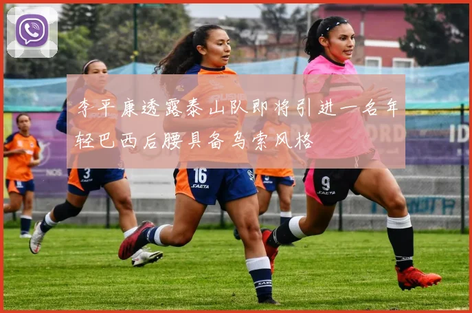 李平康透露泰山队即将引进一名年轻巴西后腰具备乌索风格
