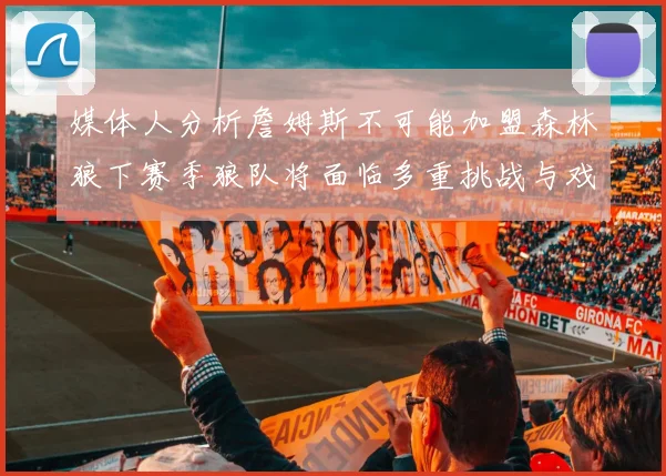 媒体人分析詹姆斯不可能加盟森林狼下赛季狼队将面临多重挑战与戏剧性事件