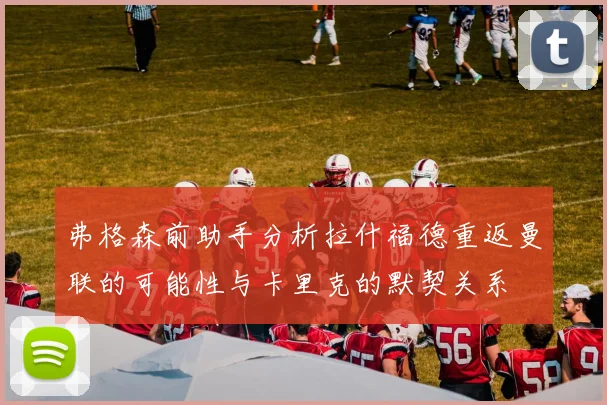 弗格森前助手分析拉什福德重返曼联的可能性与卡里克的默契关系