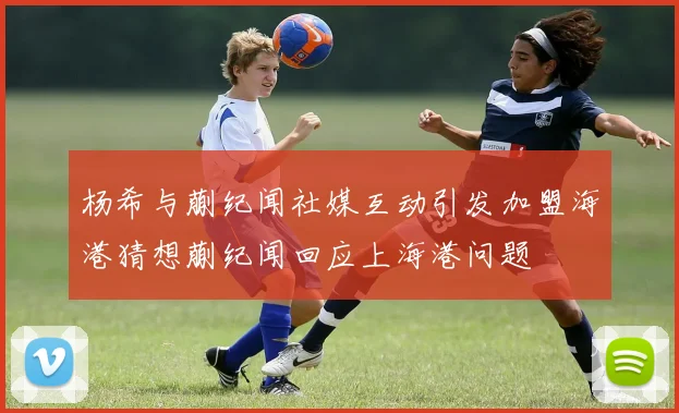 杨希与蒯纪闻社媒互动引发加盟海港猜想蒯纪闻回应上海港问题