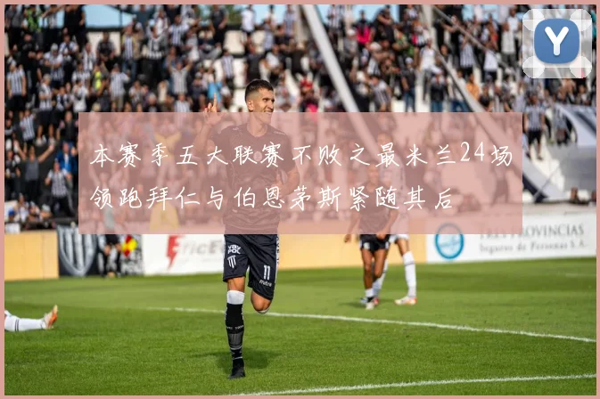 本赛季五大联赛不败之最米兰24场领跑拜仁与伯恩茅斯紧随其后