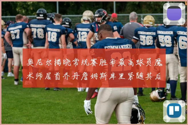 奥尼尔揭晓常规赛胜率最高球员魔术师居首乔丹詹姆斯库里紧随其后