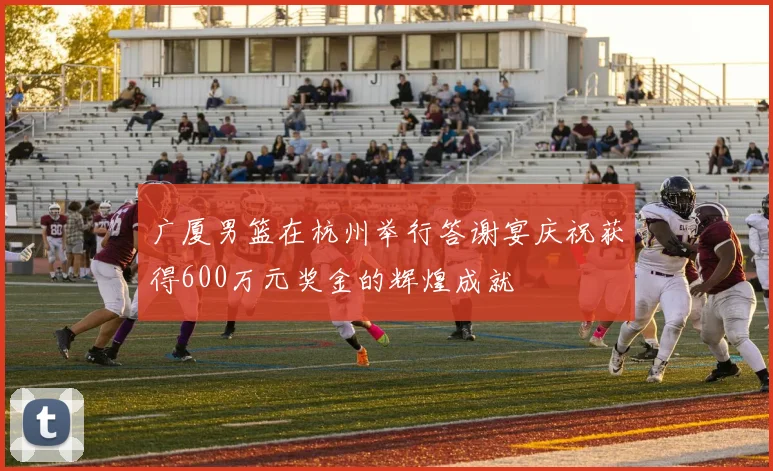 广厦男篮在杭州举行答谢宴庆祝获得600万元奖金的辉煌成就