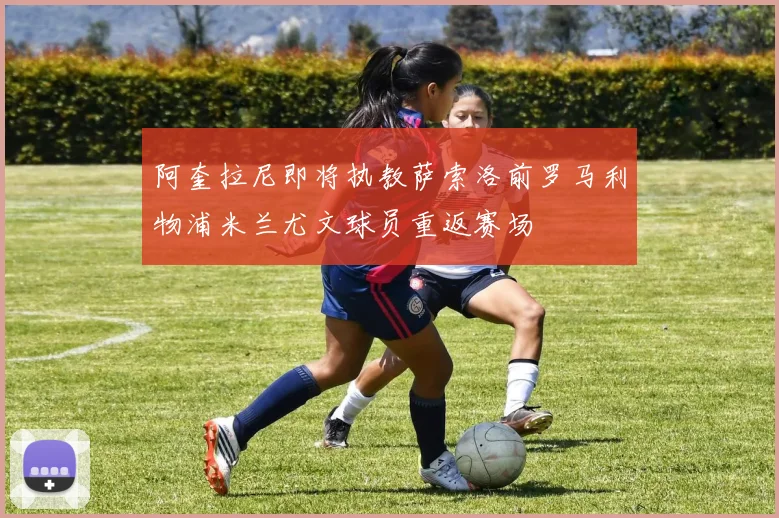 阿奎拉尼即将执教萨索洛前罗马利物浦米兰尤文球员重返赛场