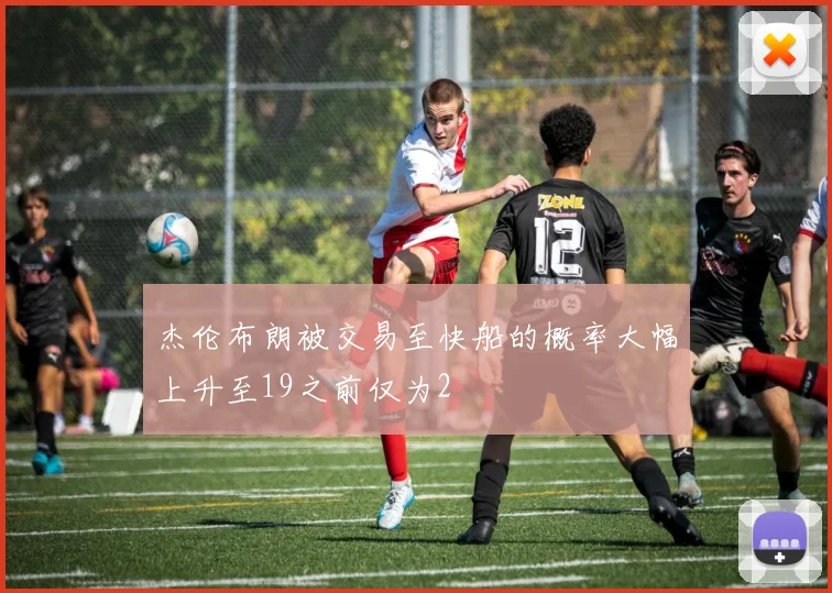 杰伦布朗被交易至快船的概率大幅上升至19之前仅为2