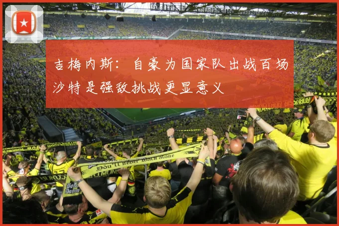 吉梅内斯：自豪为国家队出战百场沙特是强敌挑战更显意义