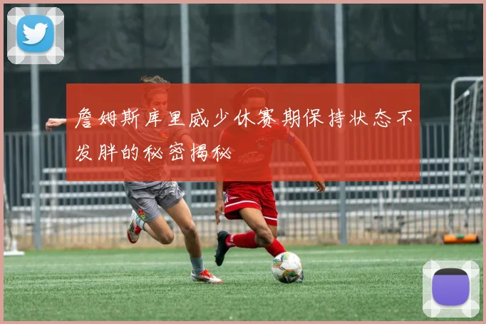詹姆斯库里威少休赛期保持状态不发胖的秘密揭秘