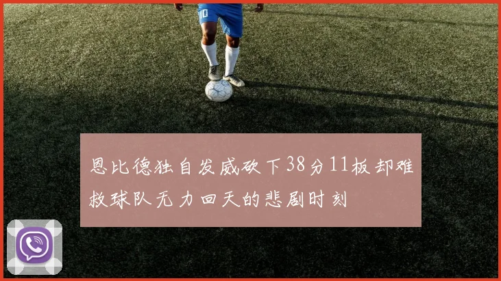 恩比德独自发威砍下38分11板却难救球队无力回天的悲剧时刻
